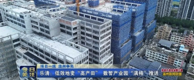 市级官媒专题报道|项目一线 温州争先 乐清:低效地变“高产田” 数智产业园“满格”推进